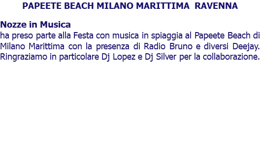 PAPEETE BEACH MILANO MARITTIMA RAVENNA Nozze in Musica ha preso parte alla Festa con musica in spiaggia al Papeete Beach di Milano Marittima con la presenza di Radio Bruno e diversi Deejay. Ringraziamo in particolare Dj Lopez e Dj Silver per la collaborazione.