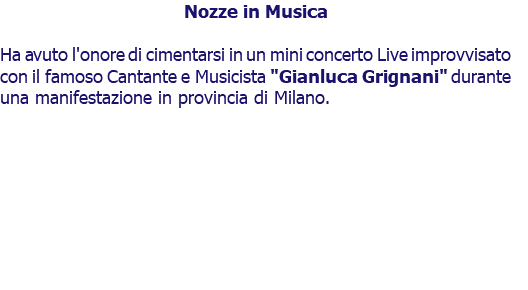 Nozze in Musica Ha avuto l'onore di cimentarsi in un mini concerto Live improvvisato con il famoso Cantante e Musicista "Gianluca Grignani" durante una manifestazione in provincia di Milano.