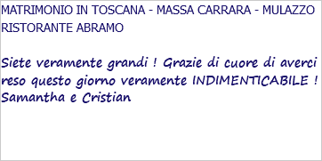 MATRIMONIO IN TOSCANA - MASSA CARRARA - MULAZZO RISTORANTE ABRAMO Siete veramente grandi ! Grazie di cuore di averci reso questo giorno veramente INDIMENTICABILE ! Samantha e Cristian 