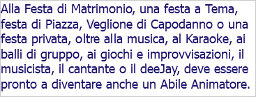 Alla Festa di Matrimonio, una festa a Tema, festa di Piazza, Veglione di Capodanno o una festa privata, oltre alla musica, al Karaoke, ai balli di gruppo, ai giochi e improvvisazioni, il musicista, il cantante o il deeJay, deve essere pronto a diventare anche un Abile Animatore.